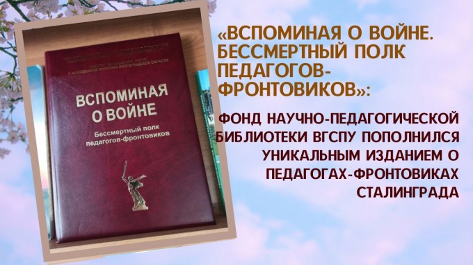 «Вспоминая о войне. Бессмертный полк педагогов-фронтовиков»: фонд научно-педагогической библиотеки ВГСПУ пополнился уникальным изданием о педагогах-фронтовиках Сталинграда